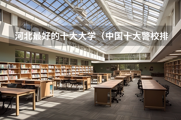 河北最好的十大大学（中国十大警校排名是怎样的？）