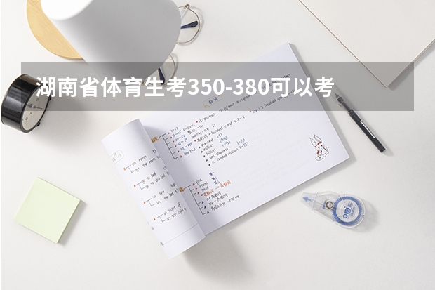 湖南省体育生考350-380可以考哪些大学