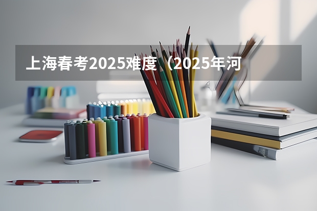 上海春考2025难度（2025年河南省新高考英语有几次机会）