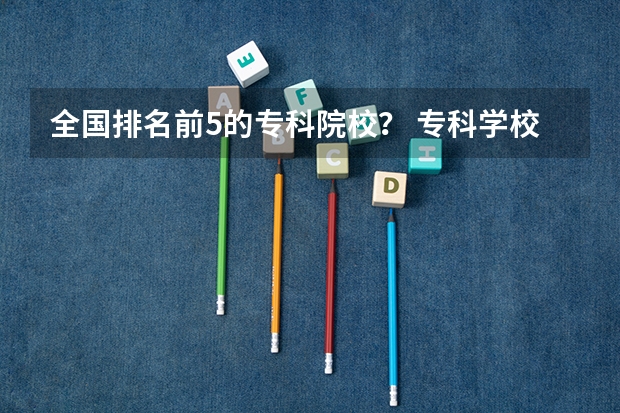全国排名前5的专科院校？ 专科学校排名榜全国