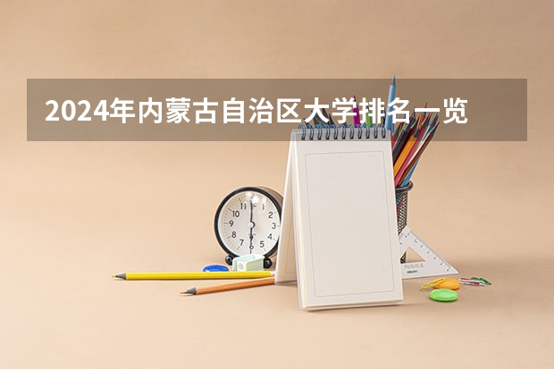 2024年内蒙古自治区大学排名一览表（中国排名前十名的名牌大学）