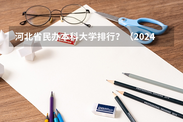 河北省民办本科大学排行？（2024河北实力最强的二本大学）