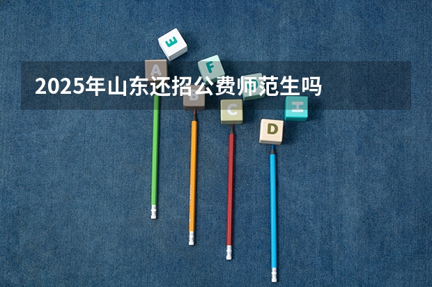 2025年山东还招公费师范生吗