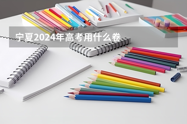 宁夏2024年高考用什么卷