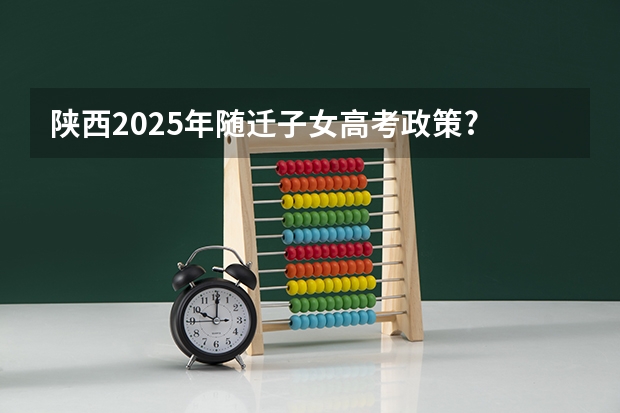 陕西2025年随迁子女高考政策? 2025年新高考政策