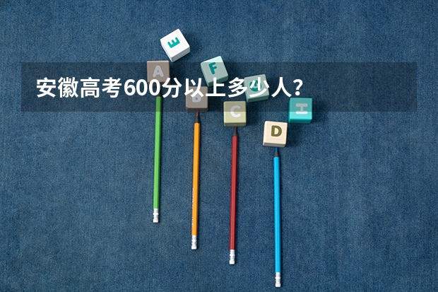 安徽高考600分以上多少人？