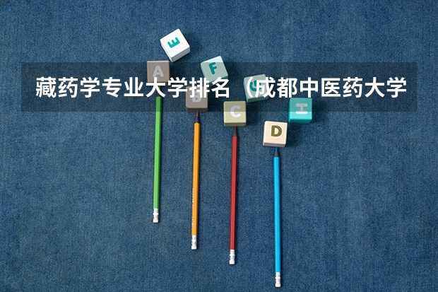 藏药学专业大学排名（成都中医药大学一流本科专业建设点名单）