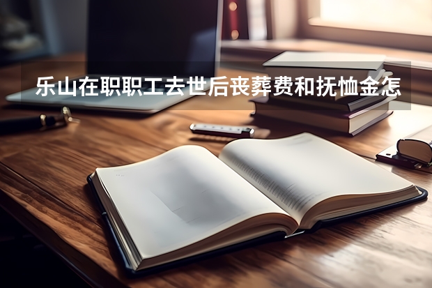 乐山在职职工去世后丧葬费和抚恤金怎么？