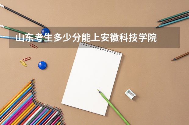 山东考生多少分能上安徽科技学院