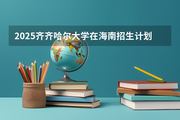 2025齐齐哈尔大学在海南招生计划预测 大概招多少人