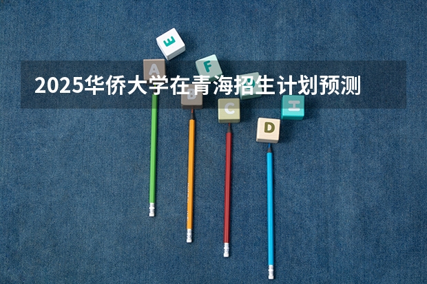 2025华侨大学在青海招生计划预测 大概招多少人