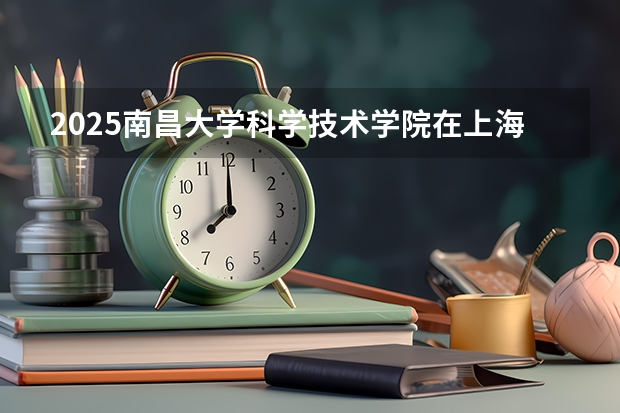 2025南昌大学科学技术学院在上海招生计划预测 大概招多少人
