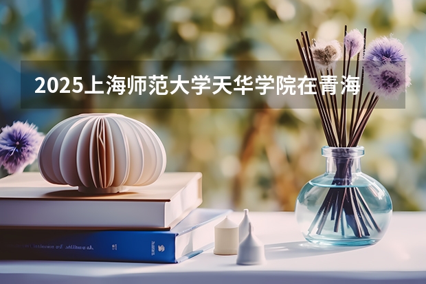 2025上海师范大学天华学院在青海招生计划预测 大概招多少人