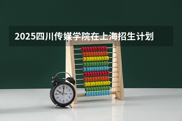 2025四川传媒学院在上海招生计划预测 大概招多少人