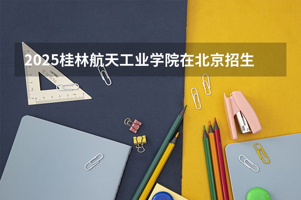 2025桂林航天工业学院在北京招生计划预测 大概招多少人