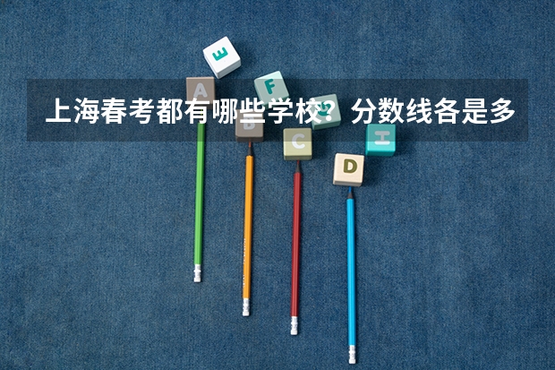 上海春考都有哪些学校？分数线各是多少？有些什么专业？