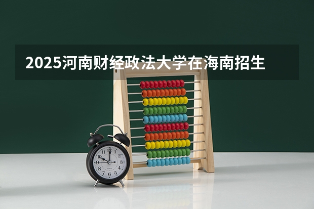2025河南财经政法大学在海南招生计划预测 大概招多少人