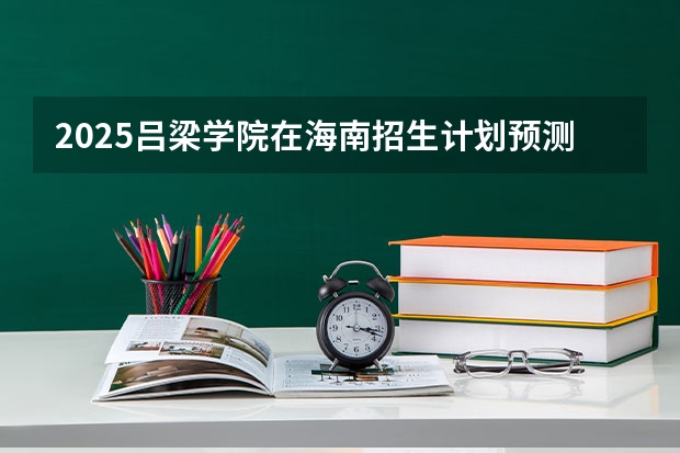 2025吕梁学院在海南招生计划预测 大概招多少人
