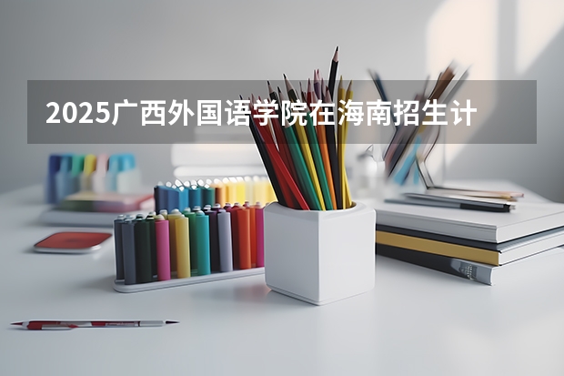 2025广西外国语学院在海南招生计划预测 大概招多少人