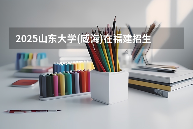 2025山东大学(威海)在福建招生计划预测 大概招多少人
