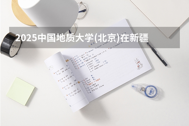 2025中国地质大学(北京)在新疆招生计划预测 大概招多少人