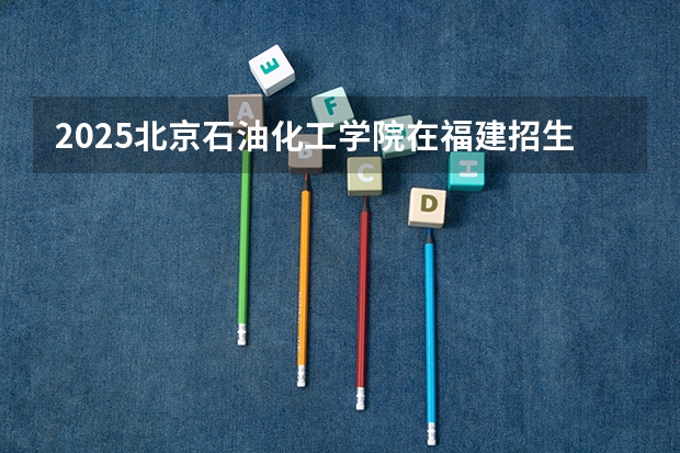2025北京石油化工学院在福建招生计划预测 大概招多少人
