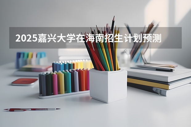 2025嘉兴大学在海南招生计划预测 大概招多少人