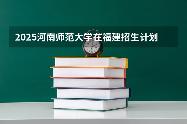 2025河南师范大学在福建招生计划预测 大概招多少人