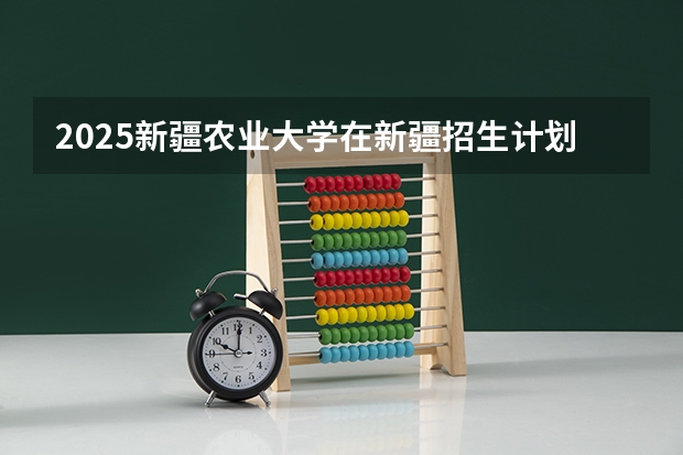 2025新疆农业大学在新疆招生计划预测 大概招多少人