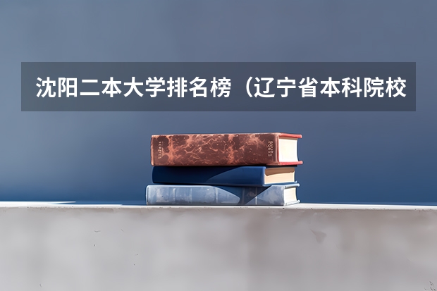 沈阳二本大学排名榜（辽宁省本科院校排名榜）