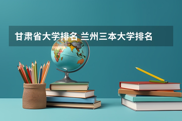 甘肃省大学排名 兰州三本大学排名