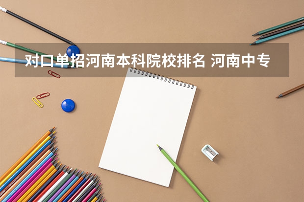 对口单招河南本科院校排名 河南中专对口升学可以报考那些学校？