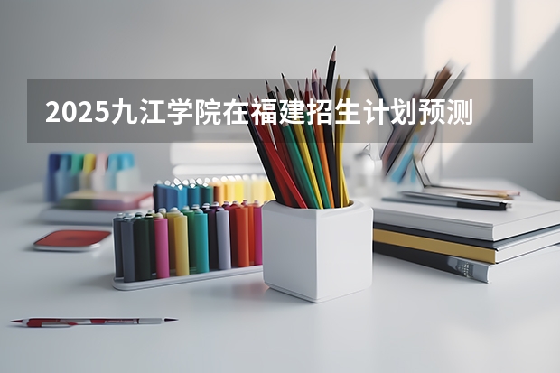 2025九江学院在福建招生计划预测 大概招多少人