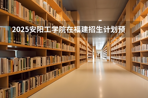 2025安阳工学院在福建招生计划预测 大概招多少人