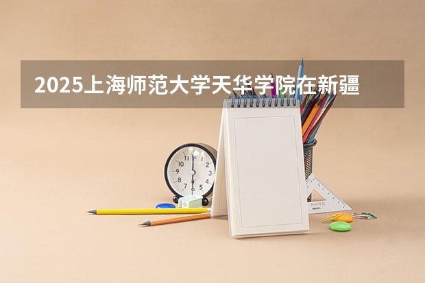 2025上海师范大学天华学院在新疆招生计划预测 大概招多少人