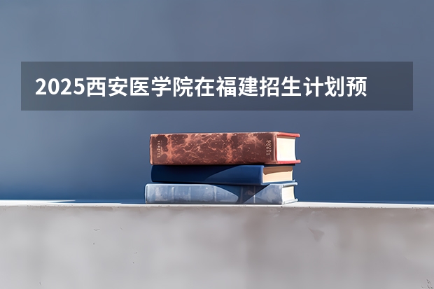 2025西安医学院在福建招生计划预测 大概招多少人