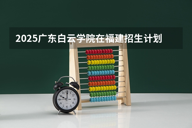 2025广东白云学院在福建招生计划预测 大概招多少人