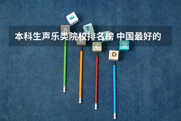本科生声乐类院校排名榜 中国最好的音乐学院排名榜
