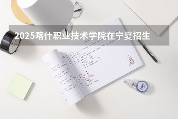 2025喀什职业技术学院在宁夏招生计划预测 大概招多少人