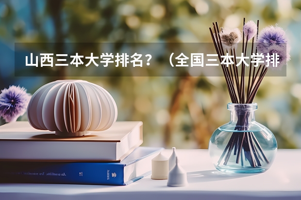 山西三本大学排名？（全国三本大学排名和录取分）