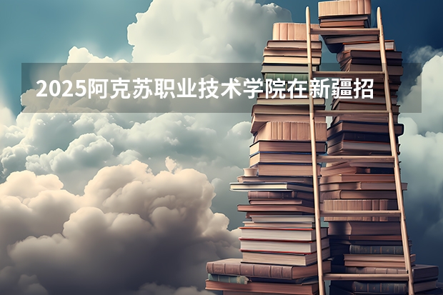 2025阿克苏职业技术学院在新疆招生计划预测 大概招多少人