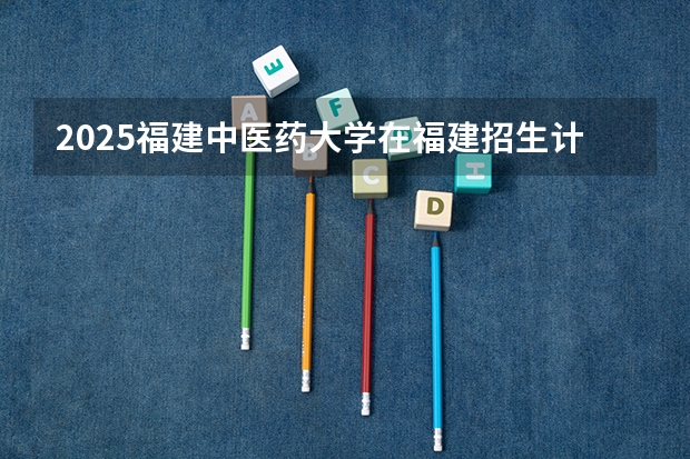 2025福建中医药大学在福建招生计划预测 大概招多少人