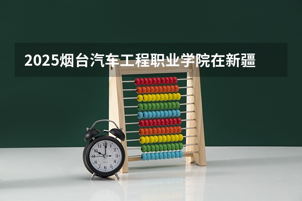 2025烟台汽车工程职业学院在新疆招生计划预测 大概招多少人