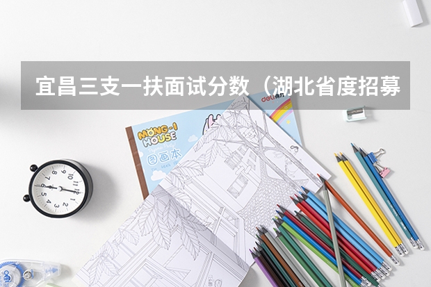 宜昌三支一扶面试分数(湖北省度招募选派“三支一扶 高校毕业生公告)