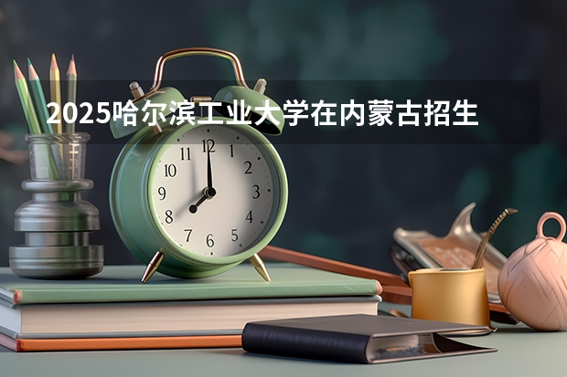 2025哈尔滨工业大学在内蒙古招生计划预测 大概招多少人