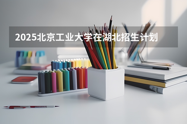 2025北京工业大学在湖北招生计划预测 大概招多少人
