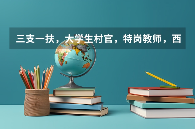 三支一扶，大学生村官，特岗教师，西部计划有什么区别