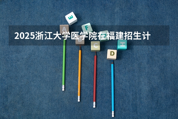2025浙江大学医学院在福建招生计划预测 大概招多少人