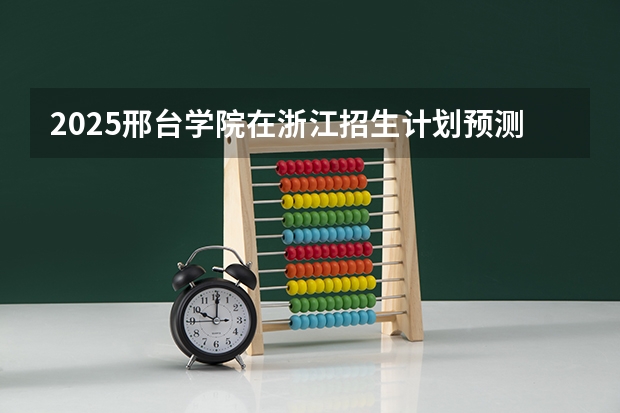 2025邢台学院在浙江招生计划预测 大概招多少人