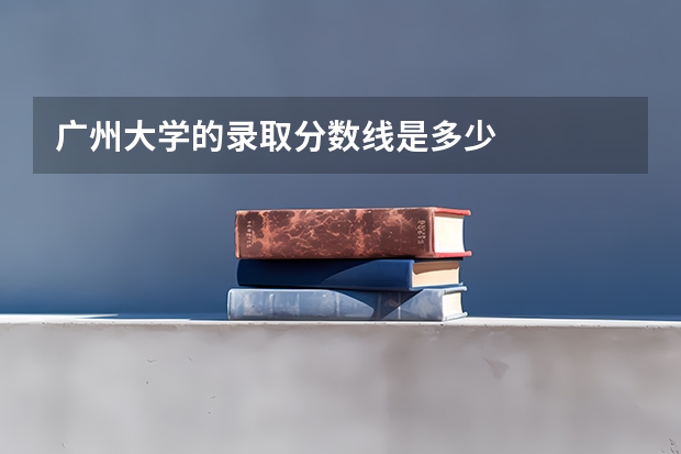 广州大学的录取分数线是多少